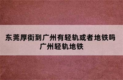 东莞厚街到广州有轻轨或者地铁吗 广州轻轨地铁